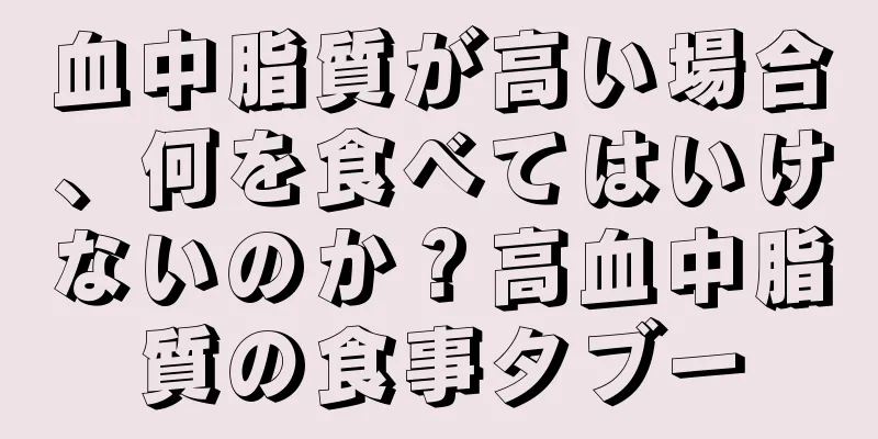 血中脂質が高い場合、何を食べてはいけないのか？高血中脂質の食事タブー