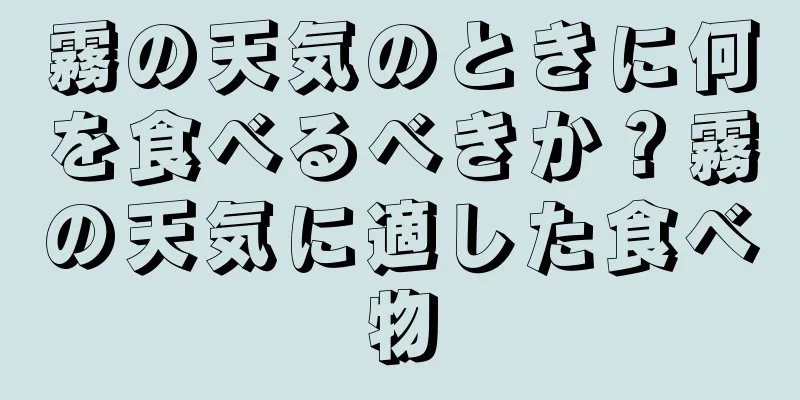 霧の天気のときに何を食べるべきか？霧の天気に適した食べ物