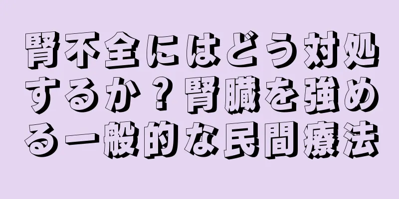 腎不全にはどう対処するか？腎臓を強める一般的な民間療法
