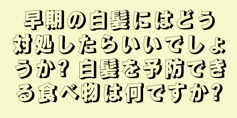 早期の白髪にはどう対処したらいいでしょうか? 白髪を予防できる食べ物は何ですか?