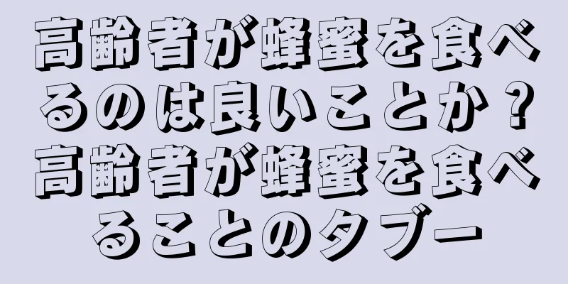 高齢者が蜂蜜を食べるのは良いことか？高齢者が蜂蜜を食べることのタブー