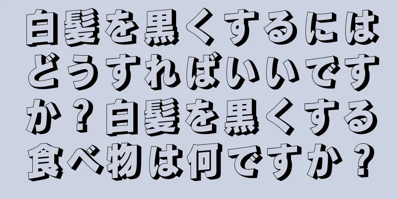 白髪を黒くするにはどうすればいいですか？白髪を黒くする食べ物は何ですか？