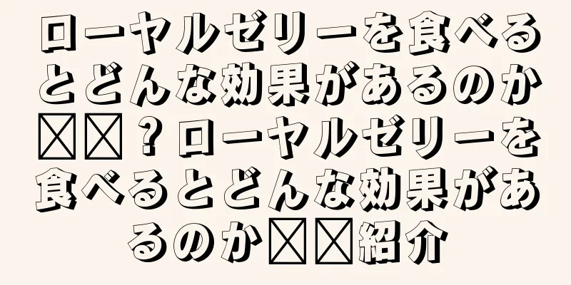 ローヤルゼリーを食べるとどんな効果があるのか​​？ローヤルゼリーを食べるとどんな効果があるのか​​紹介