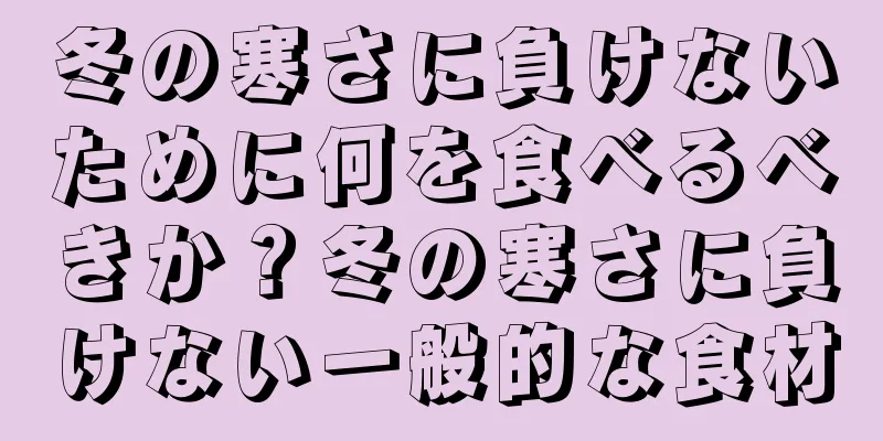 冬の寒さに負けないために何を食べるべきか？冬の寒さに負けない一般的な食材