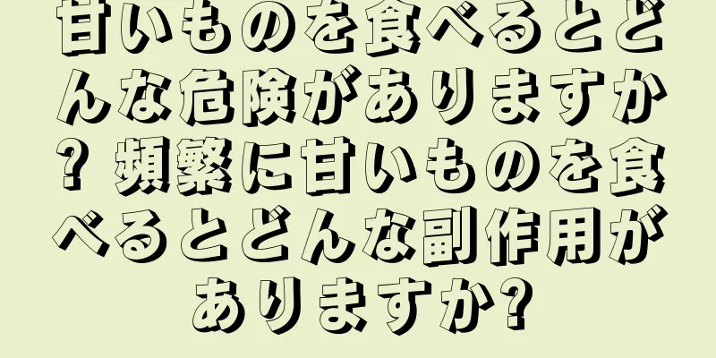 甘いものを食べるとどんな危険がありますか? 頻繁に甘いものを食べるとどんな副作用がありますか?