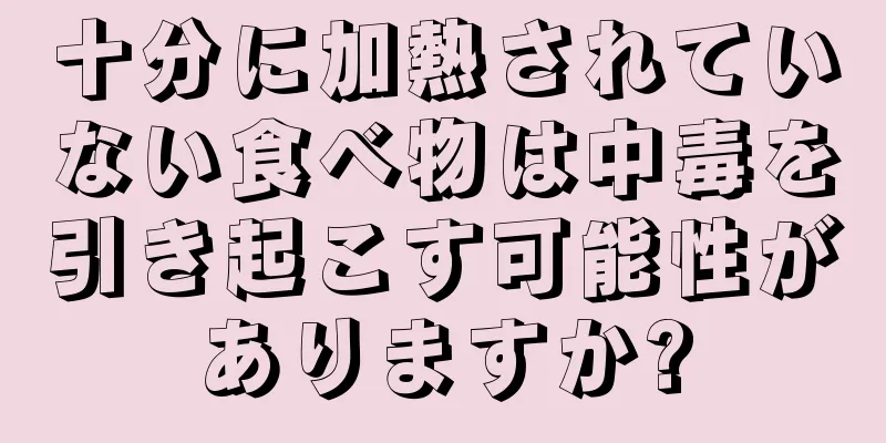 十分に加熱されていない食べ物は中毒を引き起こす可能性がありますか?