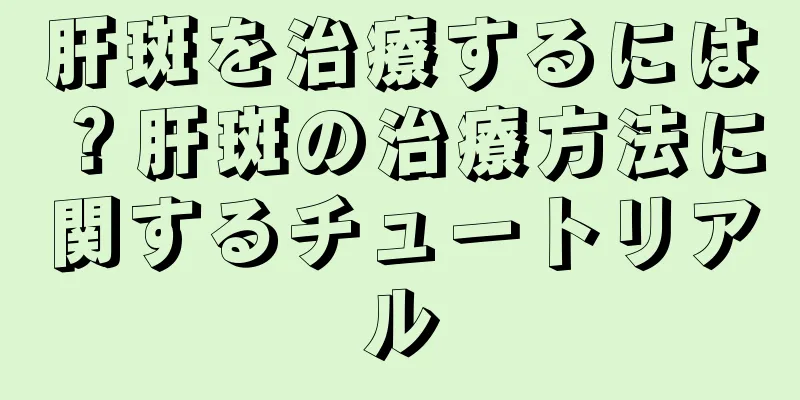肝斑を治療するには？肝斑の治療方法に関するチュートリアル