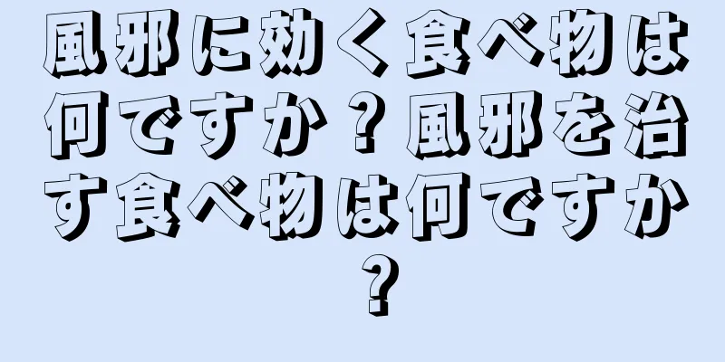 風邪に効く食べ物は何ですか？風邪を治す食べ物は何ですか？