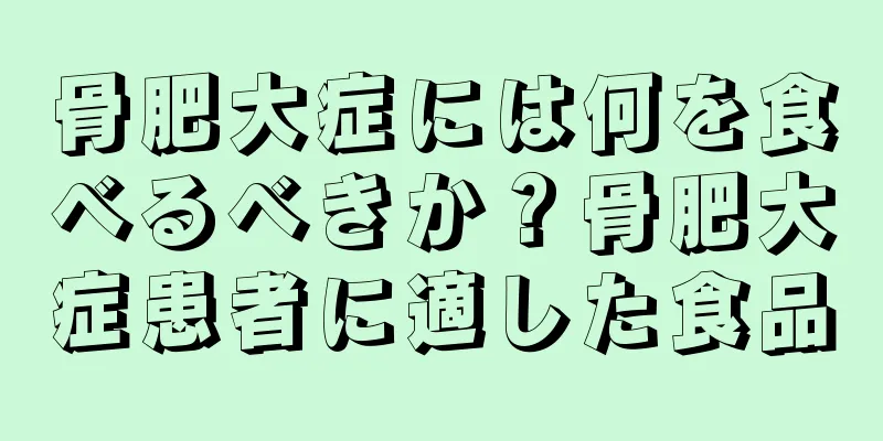 骨肥大症には何を食べるべきか？骨肥大症患者に適した食品
