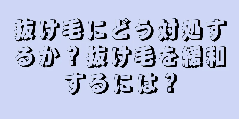 抜け毛にどう対処するか？抜け毛を緩和するには？