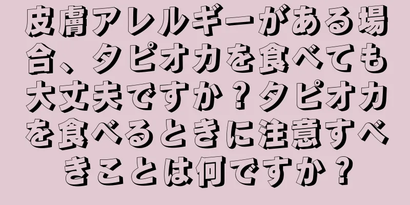 皮膚アレルギーがある場合、タピオカを食べても大丈夫ですか？タピオカを食べるときに注意すべきことは何ですか？