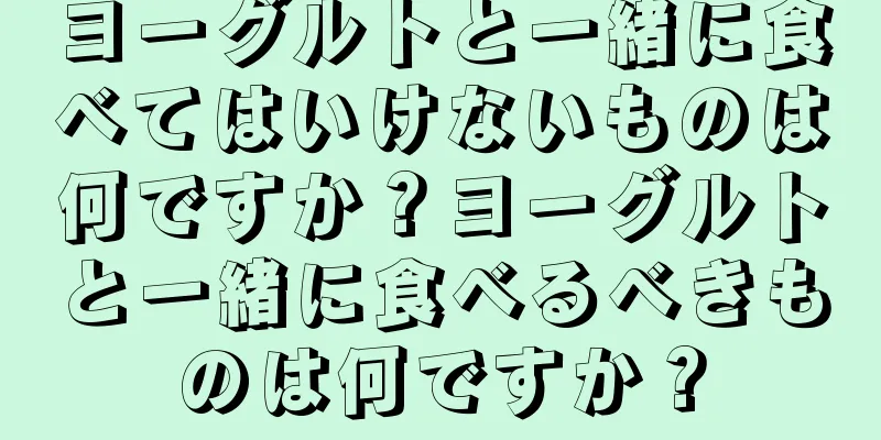 ヨーグルトと一緒に食べてはいけないものは何ですか？ヨーグルトと一緒に食べるべきものは何ですか？