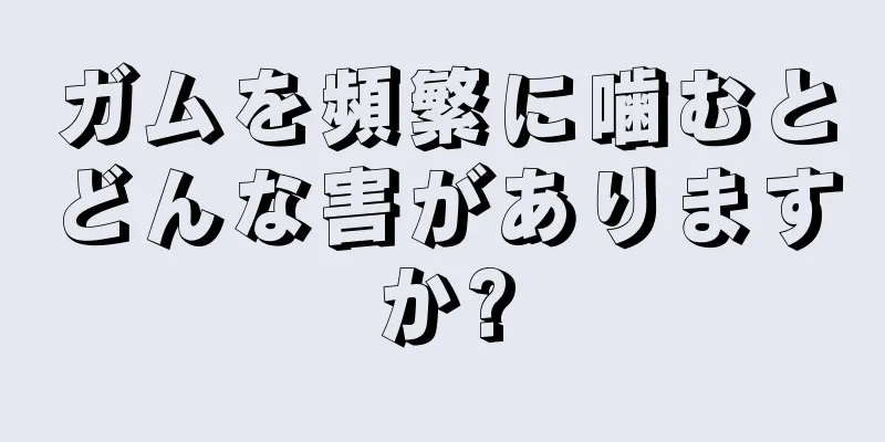 ガムを頻繁に噛むとどんな害がありますか?