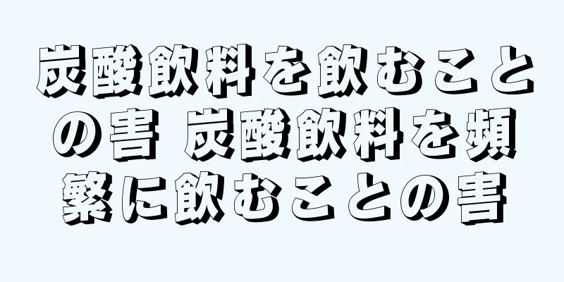 炭酸飲料を飲むことの害 炭酸飲料を頻繁に飲むことの害