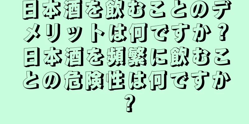 日本酒を飲むことのデメリットは何ですか？日本酒を頻繁に飲むことの危険性は何ですか？
