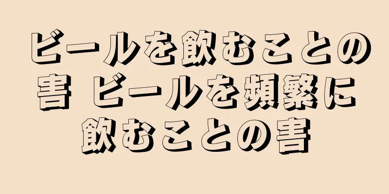 ビールを飲むことの害 ビールを頻繁に飲むことの害