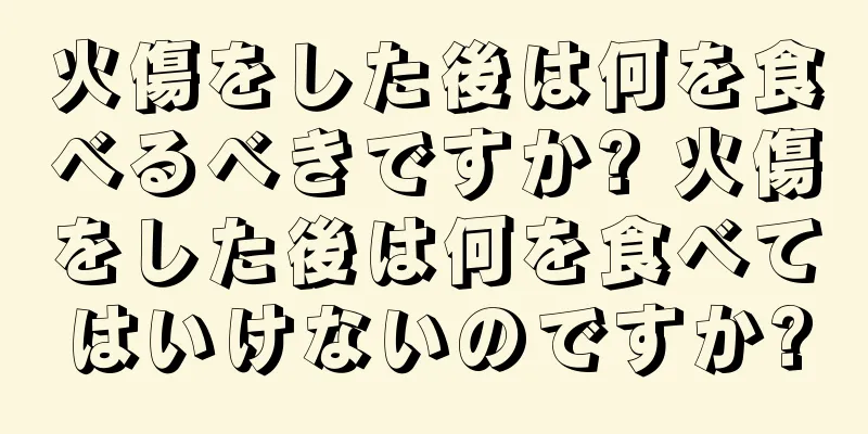 火傷をした後は何を食べるべきですか? 火傷をした後は何を食べてはいけないのですか?
