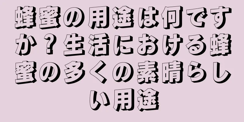 蜂蜜の用途は何ですか？生活における蜂蜜の多くの素晴らしい用途