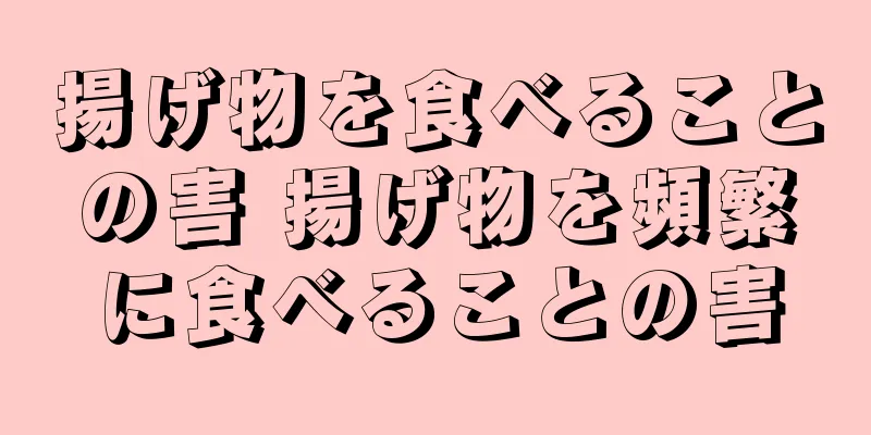 揚げ物を食べることの害 揚げ物を頻繁に食べることの害