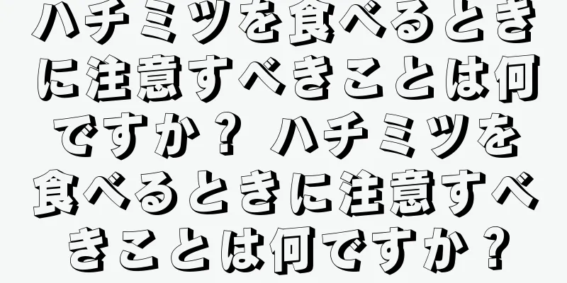 ハチミツを食べるときに注意すべきことは何ですか？ ハチミツを食べるときに注意すべきことは何ですか？