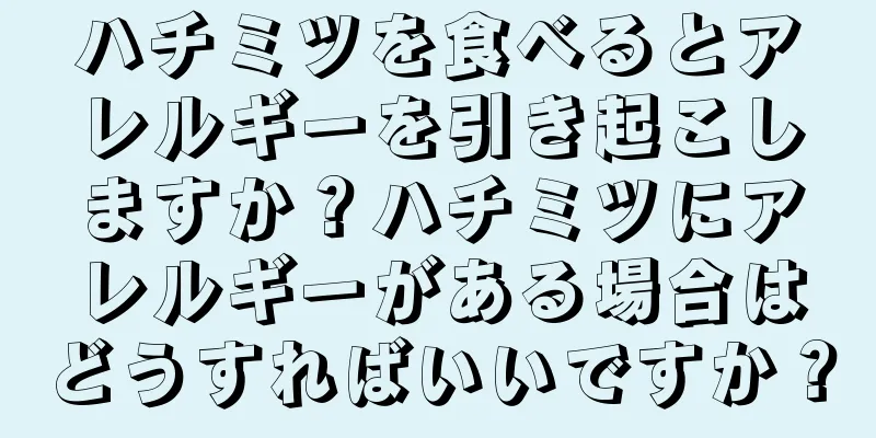 ハチミツを食べるとアレルギーを引き起こしますか？ハチミツにアレルギーがある場合はどうすればいいですか？