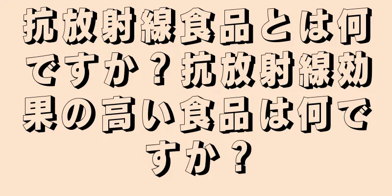 抗放射線食品とは何ですか？抗放射線効果の高い食品は何ですか？