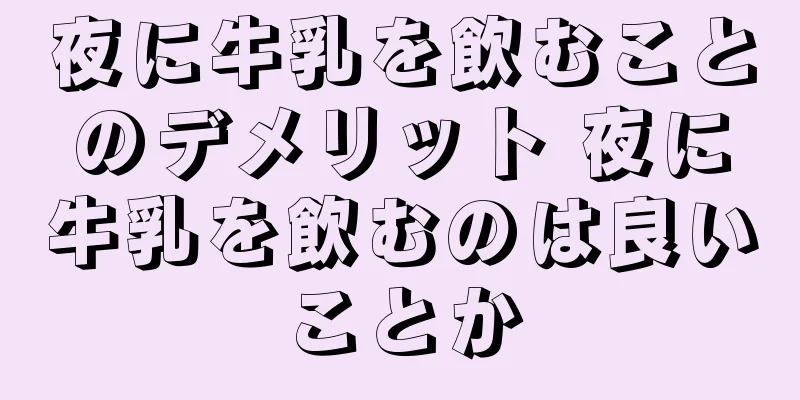 夜に牛乳を飲むことのデメリット 夜に牛乳を飲むのは良いことか