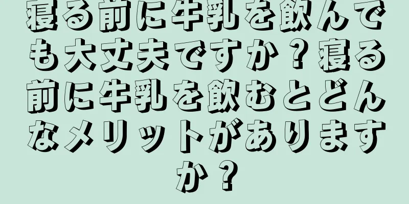 寝る前に牛乳を飲んでも大丈夫ですか？寝る前に牛乳を飲むとどんなメリットがありますか？