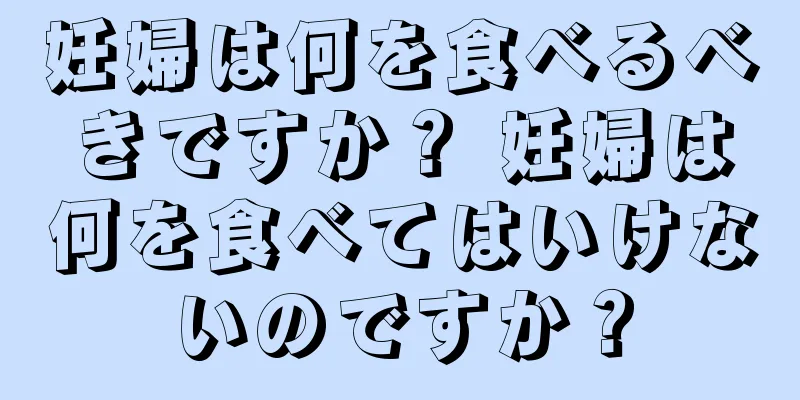 妊婦は何を食べるべきですか？ 妊婦は何を食べてはいけないのですか？
