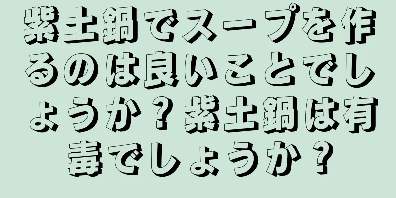 紫土鍋でスープを作るのは良いことでしょうか？紫土鍋は有毒でしょうか？
