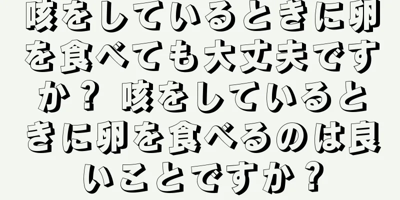 咳をしているときに卵を食べても大丈夫ですか？ 咳をしているときに卵を食べるのは良いことですか？