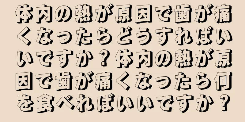 体内の熱が原因で歯が痛くなったらどうすればいいですか？体内の熱が原因で歯が痛くなったら何を食べればいいですか？