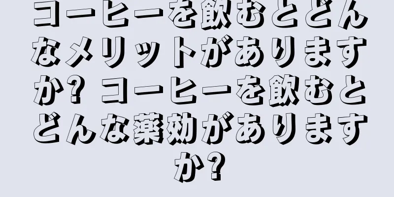 コーヒーを飲むとどんなメリットがありますか? コーヒーを飲むとどんな薬効がありますか?
