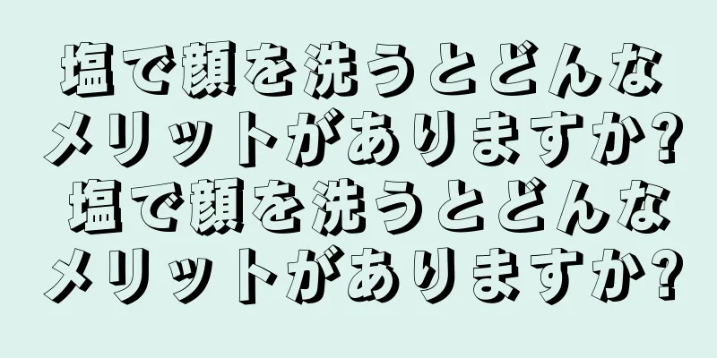 塩で顔を洗うとどんなメリットがありますか? 塩で顔を洗うとどんなメリットがありますか?
