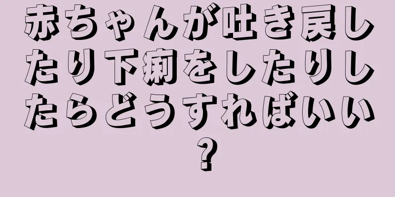 赤ちゃんが吐き戻したり下痢をしたりしたらどうすればいい？