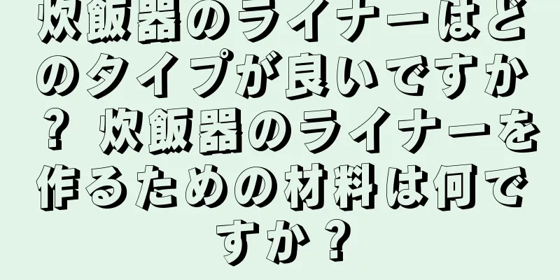炊飯器のライナーはどのタイプが良いですか？ 炊飯器のライナーを作るための材料は何ですか？