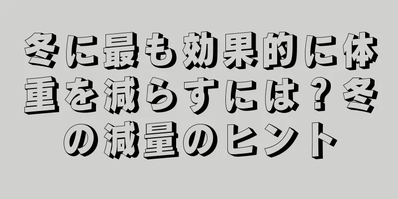 冬に最も効果的に体重を減らすには？冬の減量のヒント