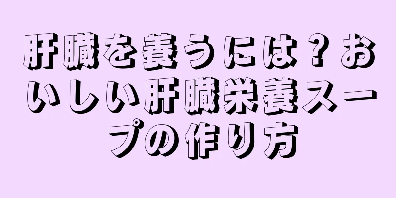 肝臓を養うには？おいしい肝臓栄養スープの作り方