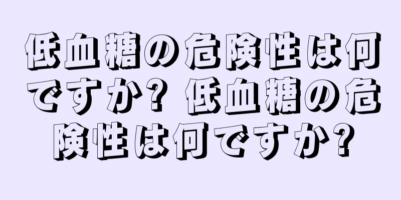 低血糖の危険性は何ですか? 低血糖の危険性は何ですか?