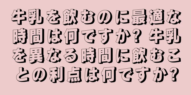 牛乳を飲むのに最適な時間は何ですか? 牛乳を異なる時間に飲むことの利点は何ですか?