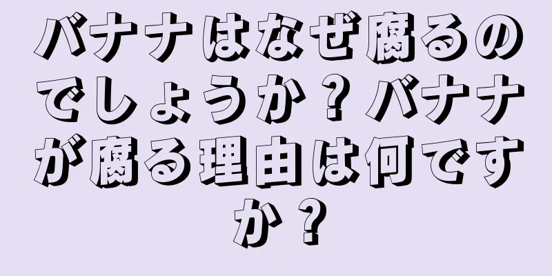 バナナはなぜ腐るのでしょうか？バナナが腐る理由は何ですか？