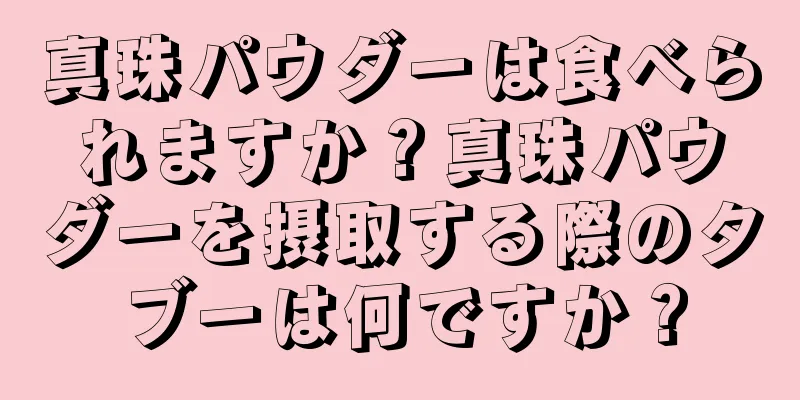 真珠パウダーは食べられますか？真珠パウダーを摂取する際のタブーは何ですか？
