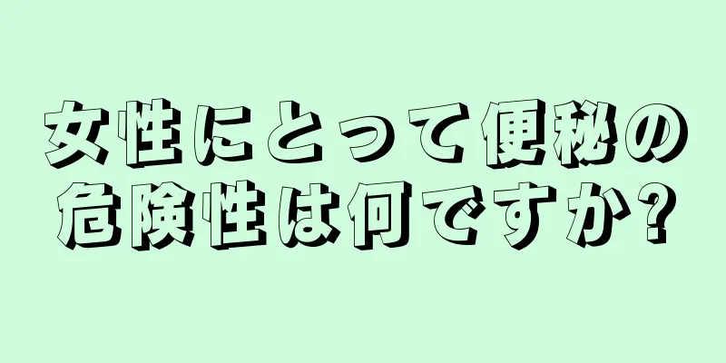 女性にとって便秘の危険性は何ですか?