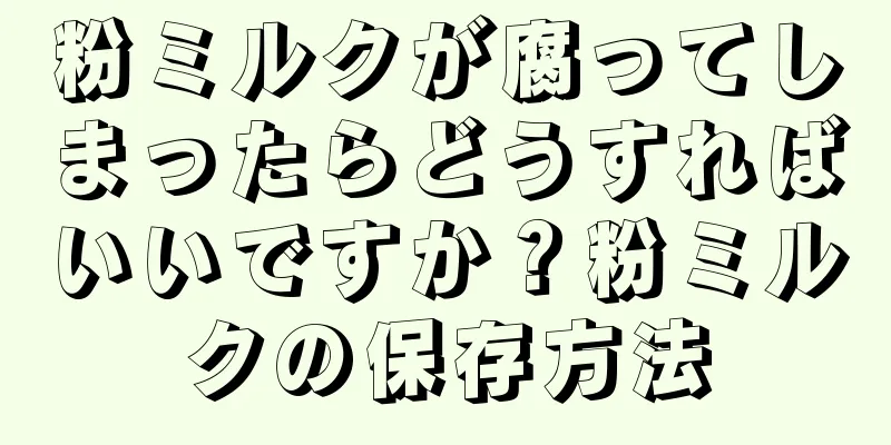 粉ミルクが腐ってしまったらどうすればいいですか？粉ミルクの保存方法