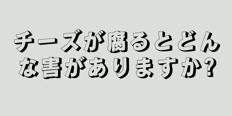 チーズが腐るとどんな害がありますか?