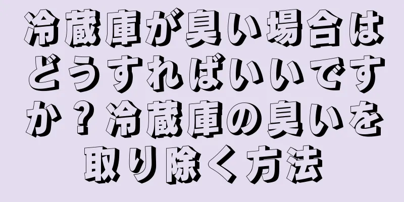 冷蔵庫が臭い場合はどうすればいいですか？冷蔵庫の臭いを取り除く方法