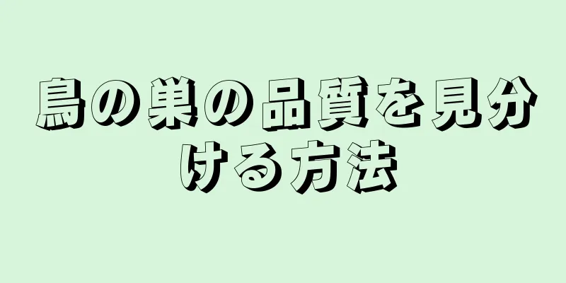 鳥の巣の品質を見分ける方法