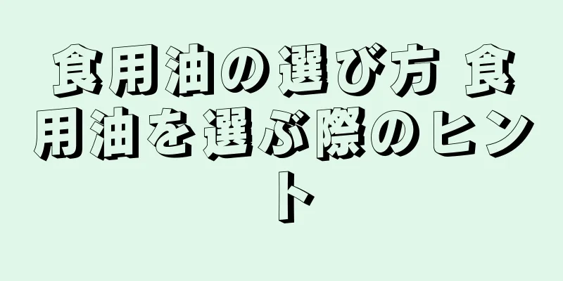食用油の選び方 食用油を選ぶ際のヒント