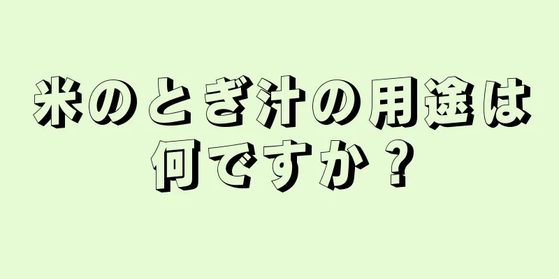 米のとぎ汁の用途は何ですか？