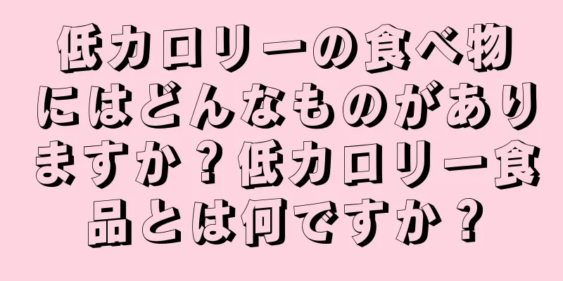 低カロリーの食べ物にはどんなものがありますか？低カロリー食品とは何ですか？